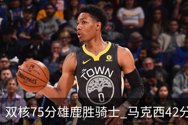 双核75分雄鹿胜骑士 马克西42分76人险胜火箭