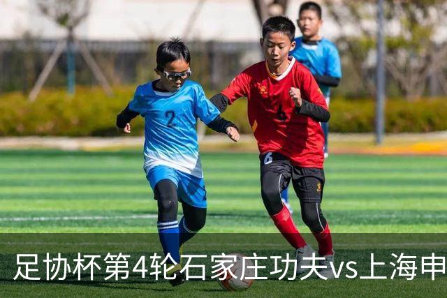 足协杯第4轮石家庄功夫vs上海申花首发：申花主力尽出三外援先发